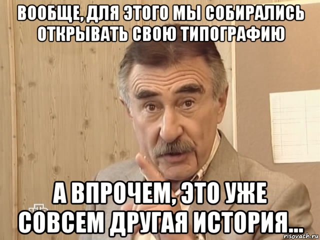 вообще, для этого мы собирались открывать свою типографию а впрочем, это уже совсем другая история..., Мем Каневский (Но это уже совсем другая история)