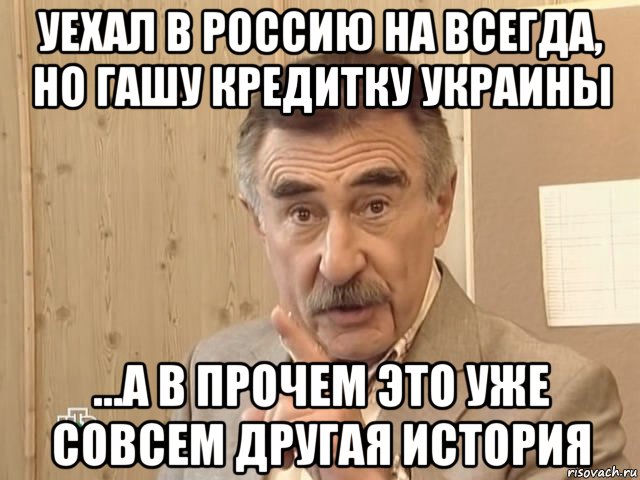 уехал в россию на всегда, но гашу кредитку украины ...а в прочем это уже совсем другая история, Мем Каневский (Но это уже совсем другая история)