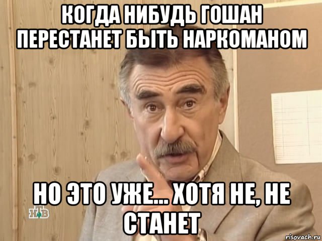 когда нибудь гошан перестанет быть наркоманом но это уже... хотя не, не станет, Мем Каневский (Но это уже совсем другая история)