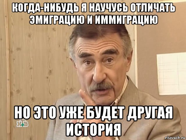 когда-нибудь я научусь отличать эмиграцию и иммиграцию но это уже будет другая история, Мем Каневский (Но это уже совсем другая история)