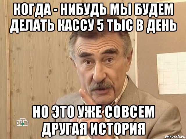 когда - нибудь мы будем делать кассу 5 тыс в день но это уже совсем другая история, Мем Каневский (Но это уже совсем другая история)