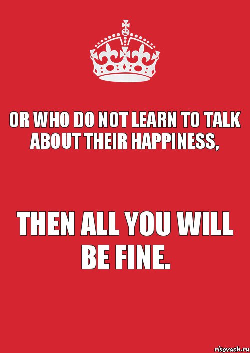 Or who do not learn to talk about their happiness, then all you will be fine., Комикс Keep Calm 3