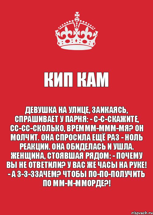 КИП КАМ Девушка на улице, заикаясь, спрашивает у парня: - С-с-скажите, сс-сс-сколько, времмм-ммм-мя? Он молчит. Она спросила ещё раз - ноль реакции. Она обиделась и ушла. Женщина, стоявшая рядом: - Почему вы не ответили? У вас же часы на руке! - А з-з-ззачем? Чтобы по-по-получить по мм-м-мморде?!, Комикс Keep Calm 3