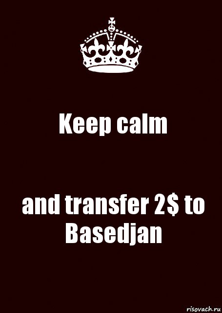 Keep calm and transfer 2$ to Basedjan