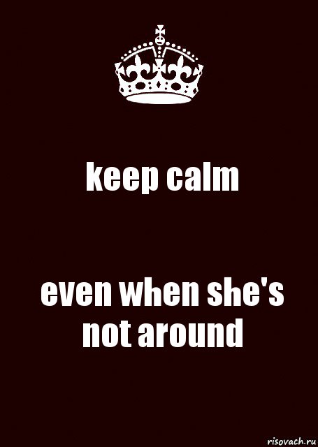 keep calm even when she's not around