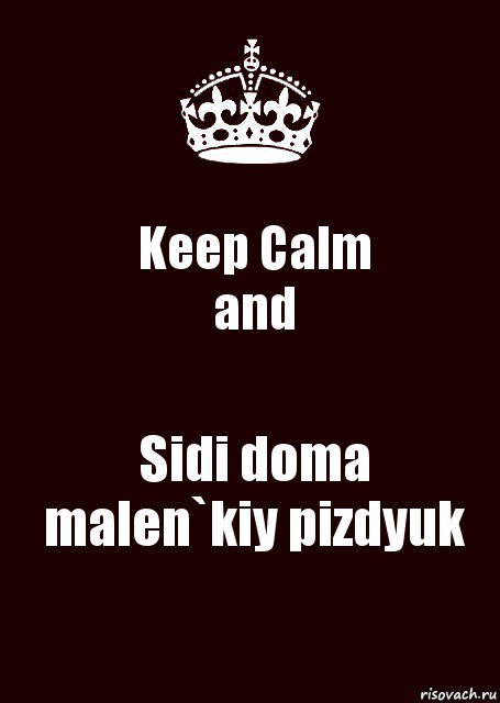 Keep Calm
and Sidi doma malen`kiy pizdyuk