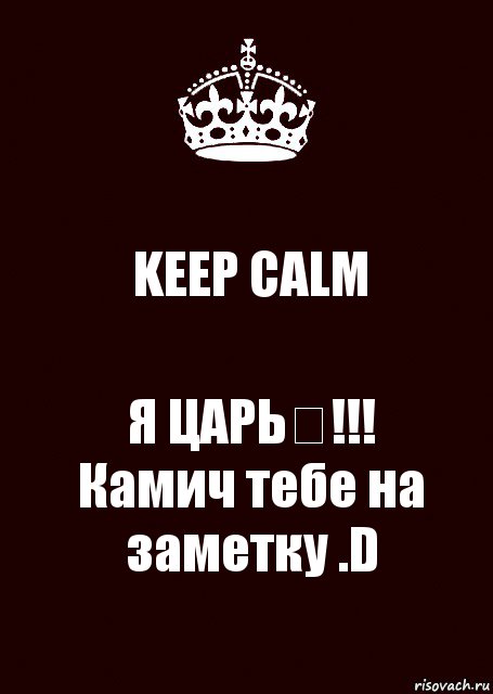 KEEP CALM Я ЦАРЬ♔!!!
Камич тебе на заметку .D