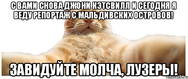 С вами снова Джони Кэтсвилл и сегодня я веду репортаж с Мальдивских островов! Завидуйте молча, лузеры!, Мем   Кэтсвилл