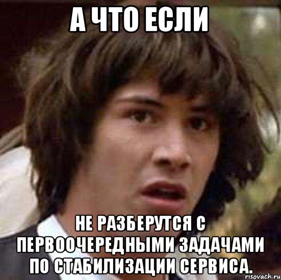 а что если не разберутся с первоочередными задачами по стабилизации сервиса., Мем А что если (Киану Ривз)