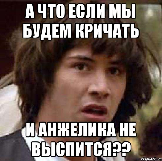 А что если мы будем кричать И анжелика не выспится??, Мем А что если (Киану Ривз)