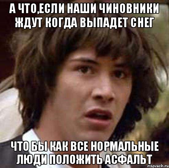 А что,если наши чиновники ждут когда выпадет снег что бы как все нормальные люди положить асфальт, Мем А что если (Киану Ривз)