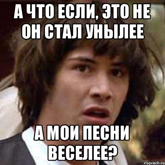 А что если, это не он стал унылее а мои песни веселее?, Мем А что если (Киану Ривз)