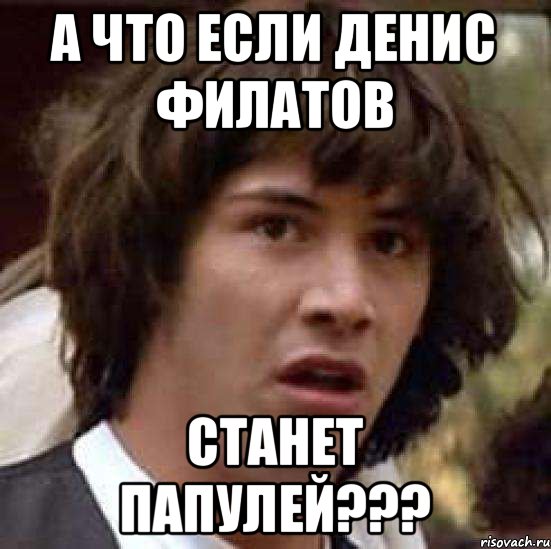 а что если денис филатов станет ПАПУЛЕЙ???, Мем А что если (Киану Ривз)