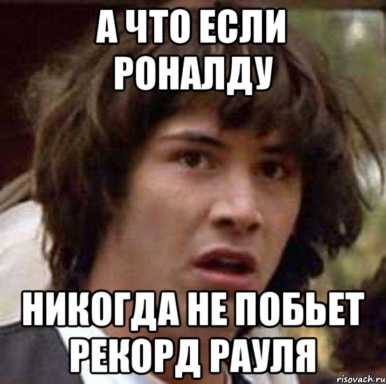 А ЧТО ЕСЛИ РОНАЛДУ НИКОГДА НЕ ПОБЬЕТ РЕКОРД РАУЛЯ, Мем А что если (Киану Ривз)