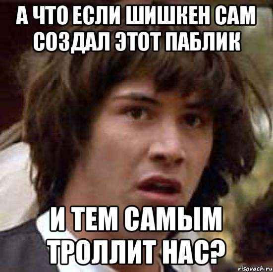 А что если Шишкен сам создал этот паблик И тем самым троллит нас?, Мем А что если (Киану Ривз)