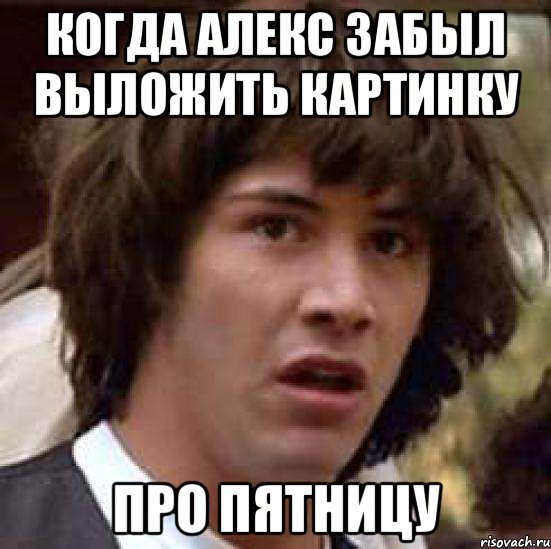 Когда Алекс забыл выложить картинку про пятницу, Мем А что если (Киану Ривз)