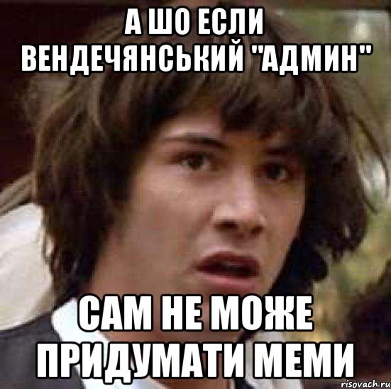 а шо если вендечянський "админ" сам не може придумати меми, Мем А что если (Киану Ривз)