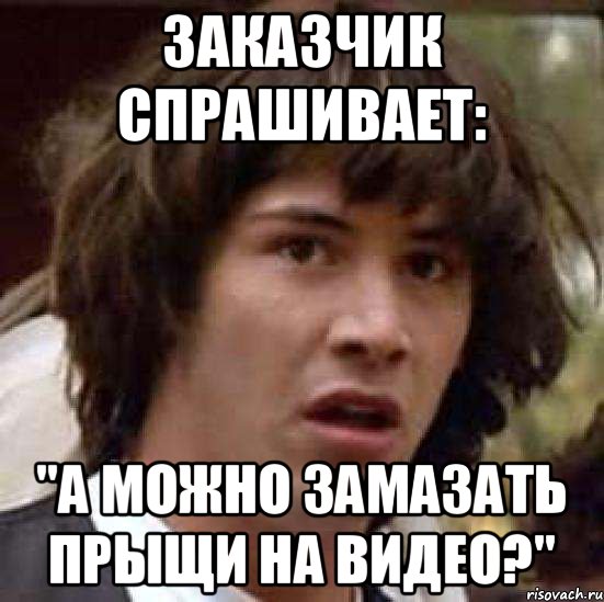 Заказчик спрашивает: "А можно замазать прыщи на видео?", Мем А что если (Киану Ривз)