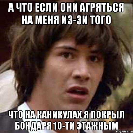 а что если они агряться на меня из-зи того что на каникулах я покрыл бондаря 10-ти этажным, Мем А что если (Киану Ривз)