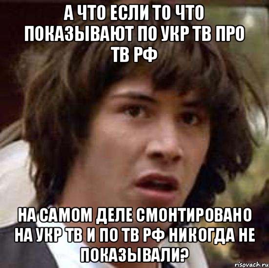 А что если то что показывают по укр ТВ про ТВ РФ на самом деле смонтировано на укр ТВ и по ТВ РФ никогда не показывали?, Мем А что если (Киану Ривз)