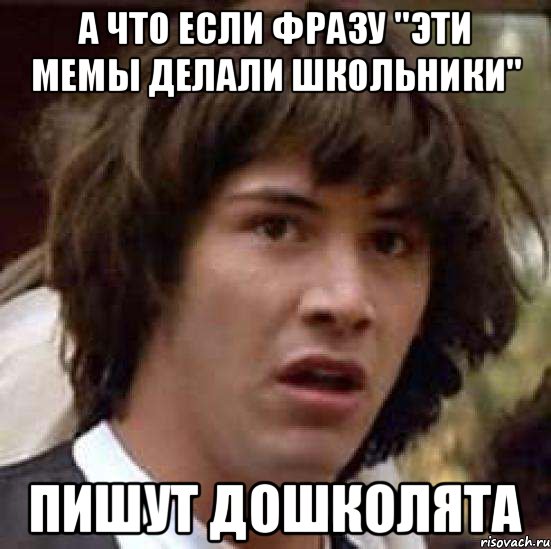 а что если фразу "Эти мемы делали школьники" пишут дошколята, Мем А что если (Киану Ривз)