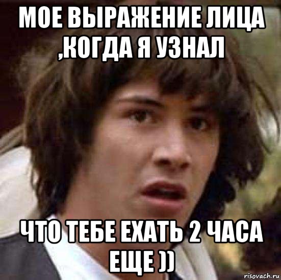 мое выражение лица ,когда я узнал что тебе ехать 2 часа еще )), Мем А что если (Киану Ривз)