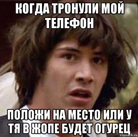 Когда тронули мой телефон Положи на место или у тя в жопе будет огурец, Мем А что если (Киану Ривз)