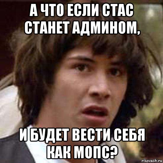 а что если стас станет админом, и будет вести себя как мопс?, Мем А что если (Киану Ривз)