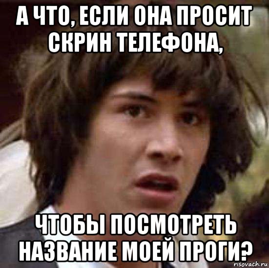 а что, если она просит скрин телефона, чтобы посмотреть название моей проги?, Мем А что если (Киану Ривз)