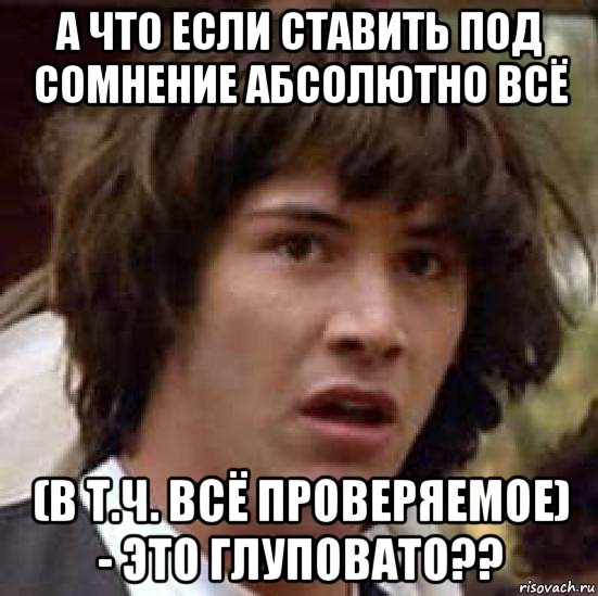 а что если ставить под сомнение абсолютно всё (в т.ч. всё проверяемое) - это глуповато??, Мем А что если (Киану Ривз)