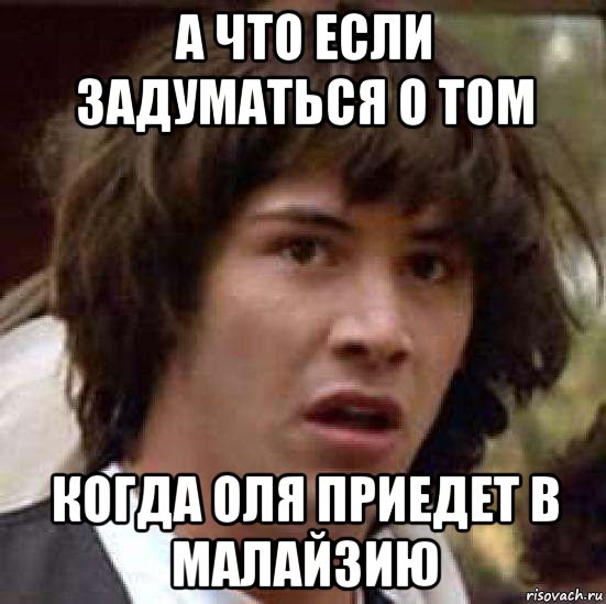 а что если задуматься о том когда оля приедет в малайзию, Мем А что если (Киану Ривз)