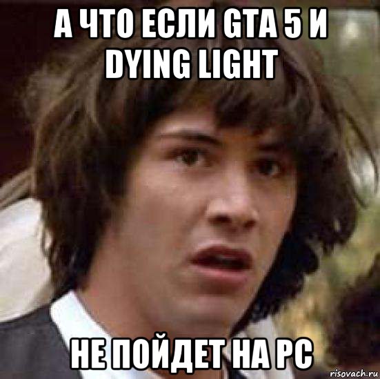 а что если gta 5 и dying light не пойдет на pc, Мем А что если (Киану Ривз)