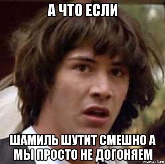 а что если шамиль шутит смешно а мы просто не догоняем, Мем А что если (Киану Ривз)