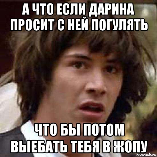 а что если дарина просит с ней погулять что бы потом выебать тебя в жопу, Мем А что если (Киану Ривз)