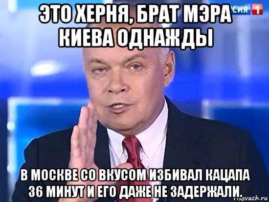 это херня, брат мэра киева однажды в москве со вкусом избивал кацапа 36 минут и его даже не задержали., Мем Киселёв 2014