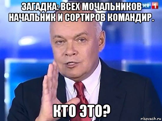 загадка: всех мочальников начальник и сортиров командир. кто это?, Мем Киселёв 2014