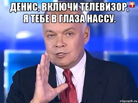 денис, включи телевизор, я тебе в глаза нассу. , Мем Киселёв 2014