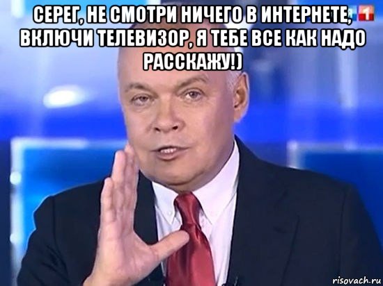 серег, не смотри ничего в интернете, включи телевизор, я тебе все как надо расскажу!) , Мем Киселёв 2014