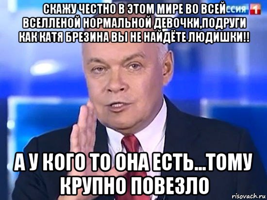 скажу честно в этом мире во всей вселленой нормальной девочки,подруги как катя брезина вы не найдёте людишки!! а у кого то она есть...тому крупно повезло, Мем Киселёв 2014