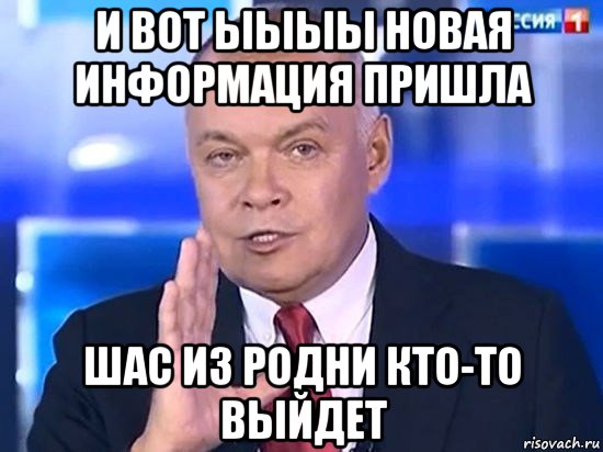 и вот ыыыы новая информация пришла шас из родни кто-то выйдет, Мем Киселёв 2014