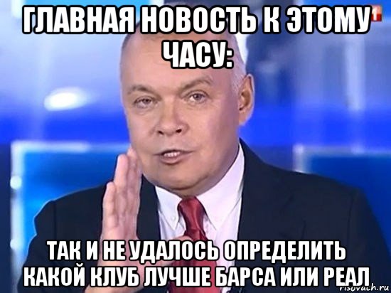 главная новость к этому часу: так и не удалось определить какой клуб лучше барса или реал, Мем Киселёв 2014