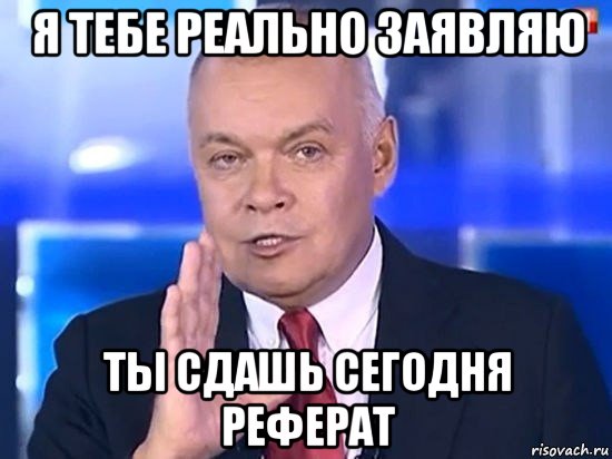 я тебе реально заявляю ты сдашь сегодня реферат, Мем Киселёв 2014