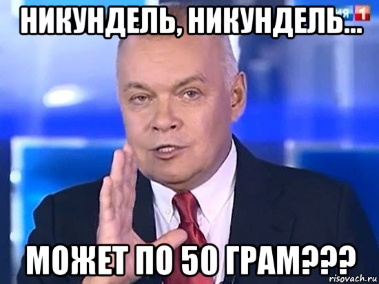 никундель, никундель... может по 50 грам???, Мем Киселёв 2014