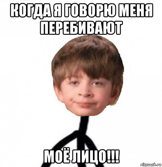 когда я говорю меня перебивают моё лицо!!!