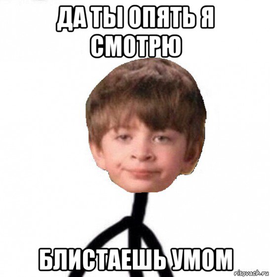 да ты опять я смотрю блистаешь умом