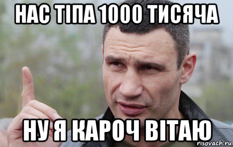 нас тіпа 1000 тисяча ну я кароч вітаю, Мем Кличко говорит