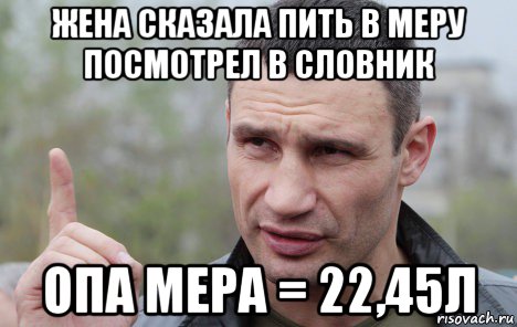 жена сказала пить в меру посмотрел в словник опа мера = 22,45л, Мем Кличко говорит