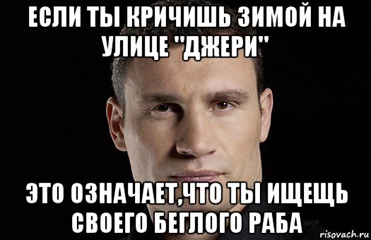 если ты кричишь зимой на улице "джери" это означает,что ты ищещь своего беглого раба, Мем Кличко