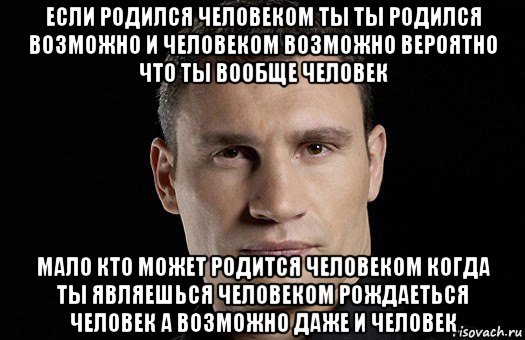 если родился человеком ты ты родился возможно и человеком возможно вероятно что ты вообще человек мало кто может родится человеком когда ты являешься человеком рождаеться человек а возможно даже и человек, Мем Кличко