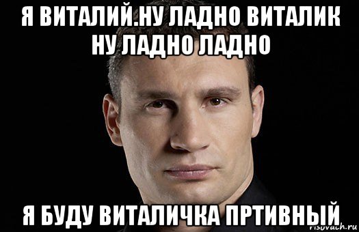 я виталий.ну ладно виталик ну ладно ладно я буду виталичка пртивный, Мем Кличко